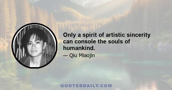 Only a spirit of artistic sincerity can console the souls of humankind.