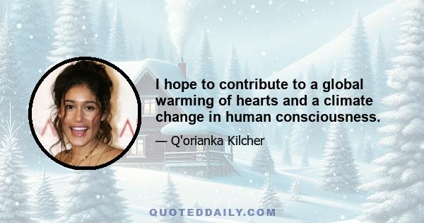 I hope to contribute to a global warming of hearts and a climate change in human consciousness.