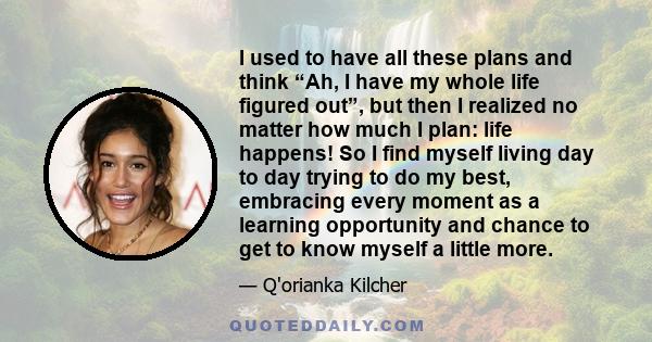 I used to have all these plans and think “Ah, I have my whole life figured out”, but then I realized no matter how much I plan: life happens! So I find myself living day to day trying to do my best, embracing every