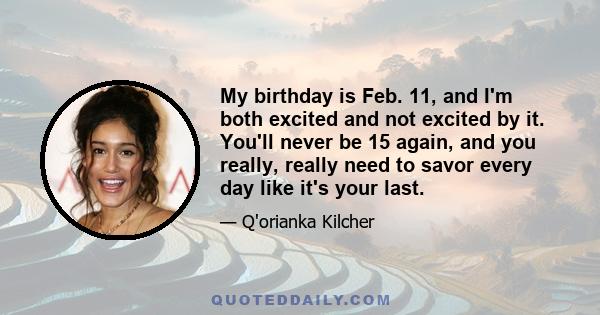 My birthday is Feb. 11, and I'm both excited and not excited by it. You'll never be 15 again, and you really, really need to savor every day like it's your last.