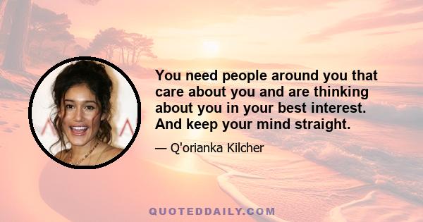 You need people around you that care about you and are thinking about you in your best interest. And keep your mind straight.