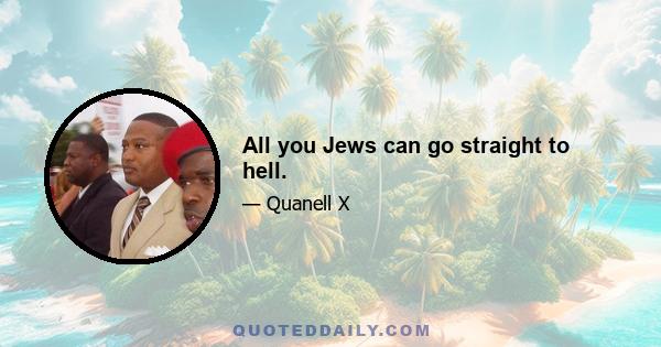 All you Jews can go straight to hell.