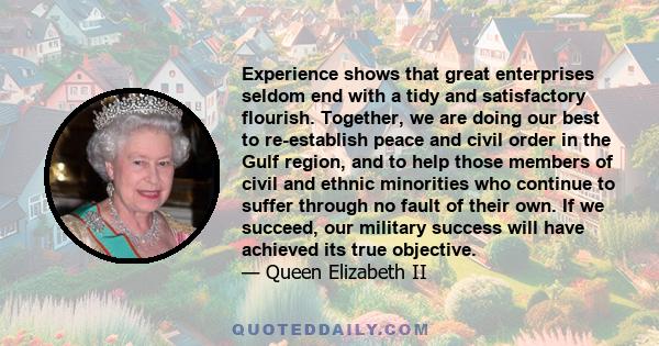 Experience shows that great enterprises seldom end with a tidy and satisfactory flourish. Together, we are doing our best to re-establish peace and civil order in the Gulf region, and to help those members of civil and