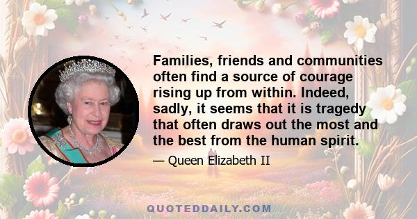 Families, friends and communities often find a source of courage rising up from within. Indeed, sadly, it seems that it is tragedy that often draws out the most and the best from the human spirit.