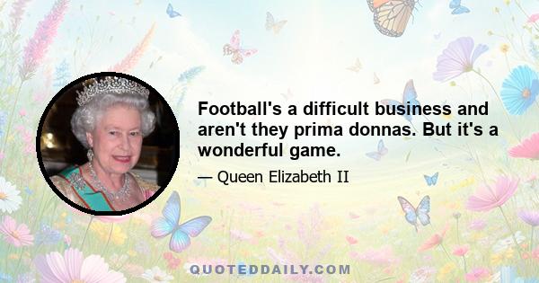 Football's a difficult business and aren't they prima donnas. But it's a wonderful game.