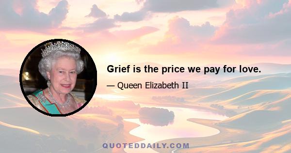 Grief is the price we pay for love.