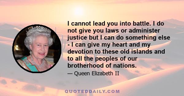 I cannot lead you into battle. I do not give you laws or administer justice but I can do something else - I can give my heart and my devotion to these old islands and to all the peoples of our brotherhood of nations.