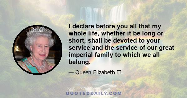 I declare before you all that my whole life, whether it be long or short, shall be devoted to your service and the service of our great imperial family to which we all belong.