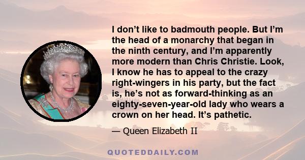 I don’t like to badmouth people. But I’m the head of a monarchy that began in the ninth century, and I’m apparently more modern than Chris Christie. Look, I know he has to appeal to the crazy right-wingers in his party, 