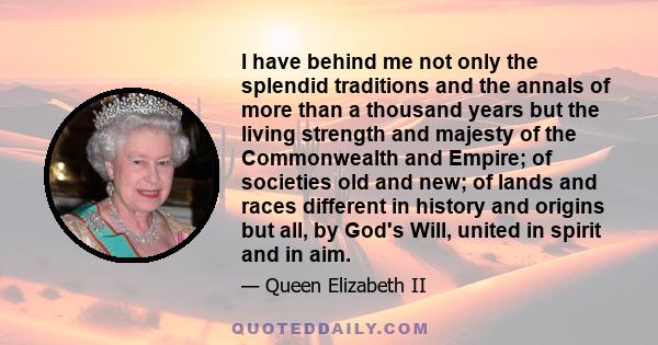 I have behind me not only the splendid traditions and the annals of more than a thousand years but the living strength and majesty of the Commonwealth and Empire; of societies old and new; of lands and races different