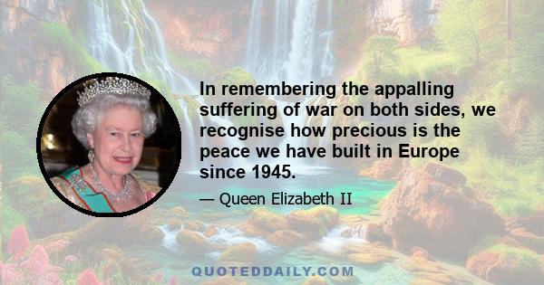 In remembering the appalling suffering of war on both sides, we recognise how precious is the peace we have built in Europe since 1945.