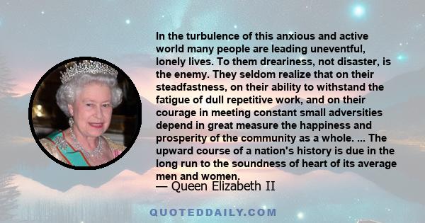 In the turbulence of this anxious and active world many people are leading uneventful, lonely lives. To them dreariness, not disaster, is the enemy. They seldom realize that on their steadfastness, on their ability to