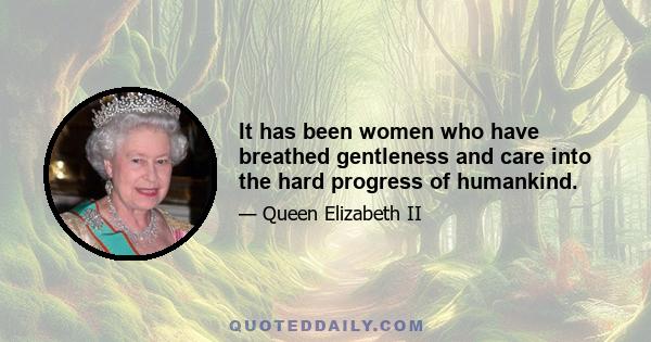 It has been women who have breathed gentleness and care into the hard progress of humankind.