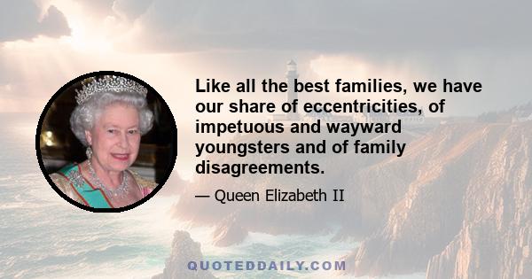 Like all the best families, we have our share of eccentricities, of impetuous and wayward youngsters and of family disagreements.