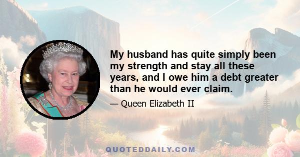 My husband has quite simply been my strength and stay all these years, and I owe him a debt greater than he would ever claim.