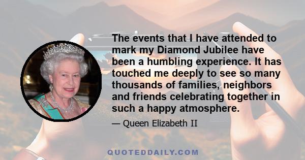 The events that I have attended to mark my Diamond Jubilee have been a humbling experience. It has touched me deeply to see so many thousands of families, neighbors and friends celebrating together in such a happy