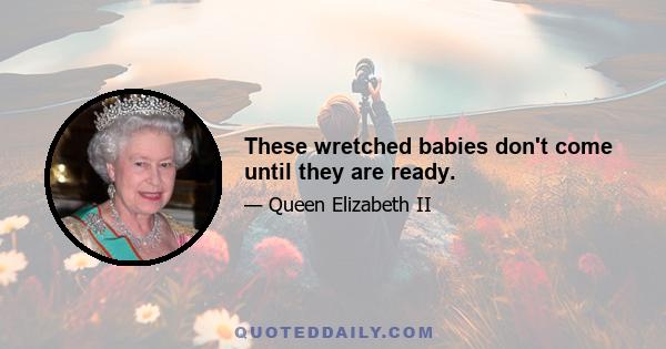 These wretched babies don't come until they are ready.