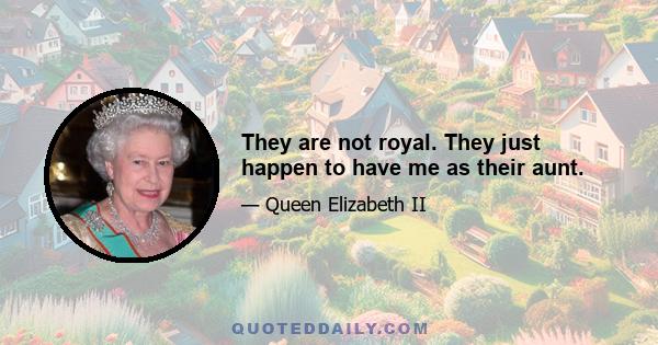 They are not royal. They just happen to have me as their aunt.