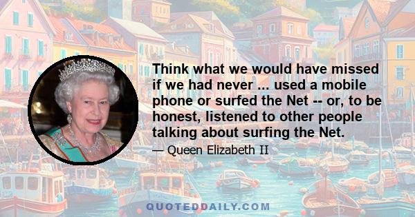 Think what we would have missed if we had never ... used a mobile phone or surfed the Net -- or, to be honest, listened to other people talking about surfing the Net.