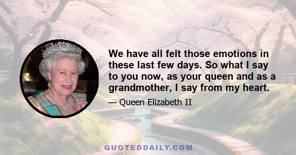 We have all felt those emotions in these last few days. So what I say to you now, as your queen and as a grandmother, I say from my heart.