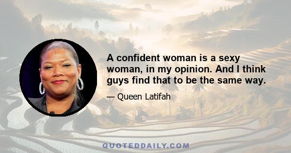 A confident woman is a sexy woman, in my opinion. And I think guys find that to be the same way.