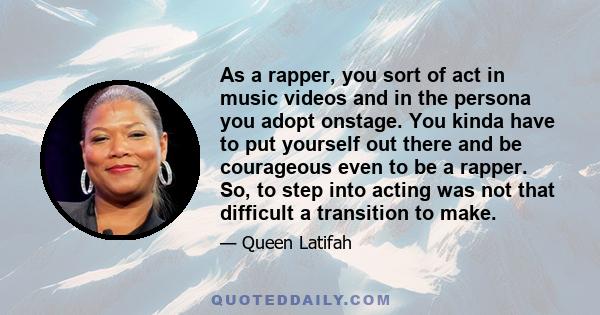 As a rapper, you sort of act in music videos and in the persona you adopt onstage. You kinda have to put yourself out there and be courageous even to be a rapper. So, to step into acting was not that difficult a