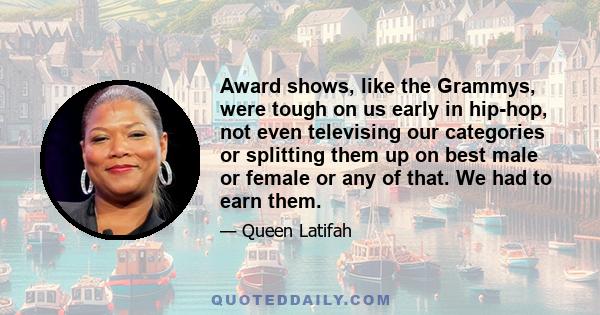 Award shows, like the Grammys, were tough on us early in hip-hop, not even televising our categories or splitting them up on best male or female or any of that. We had to earn them.