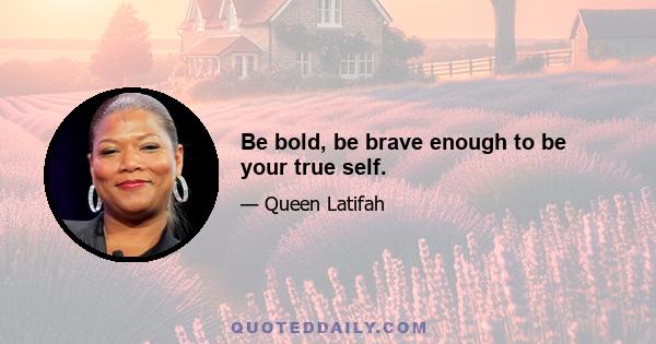 Be bold, be brave enough to be your true self.