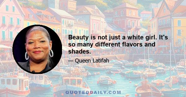 Beauty is not just a white girl. It's so many different flavors and shades.