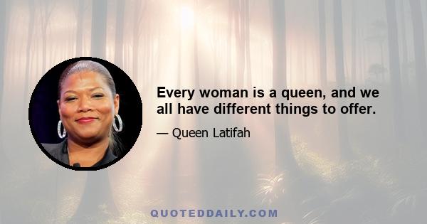 Every woman is a queen, and we all have different things to offer.