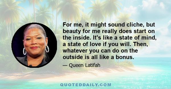 For me, it might sound cliche, but beauty for me really does start on the inside. It's like a state of mind, a state of love if you will. Then, whatever you can do on the outside is all like a bonus.