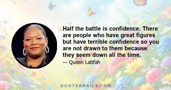 Half the battle is confidence. There are people who have great figures but have terrible confidence so you are not drawn to them because they seem down all the time.