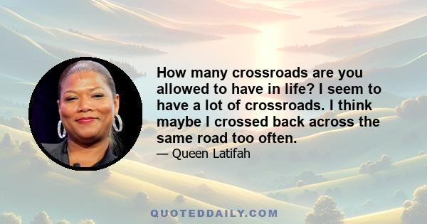 How many crossroads are you allowed to have in life? I seem to have a lot of crossroads. I think maybe I crossed back across the same road too often.