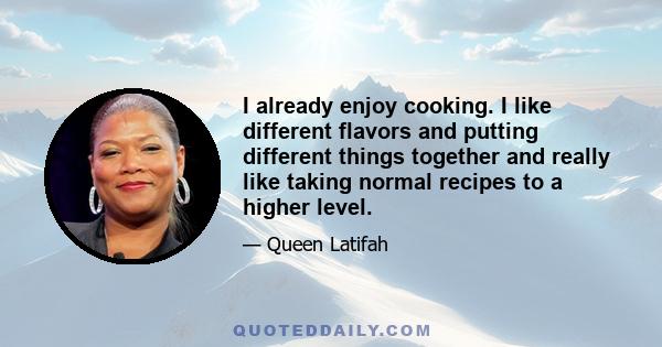 I already enjoy cooking. I like different flavors and putting different things together and really like taking normal recipes to a higher level.