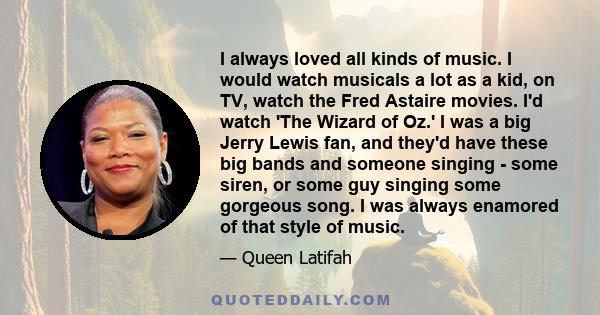 I always loved all kinds of music. I would watch musicals a lot as a kid, on TV, watch the Fred Astaire movies. I'd watch 'The Wizard of Oz.' I was a big Jerry Lewis fan, and they'd have these big bands and someone