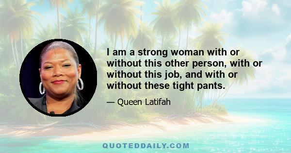 I am a strong woman with or without this other person, with or without this job, and with or without these tight pants.