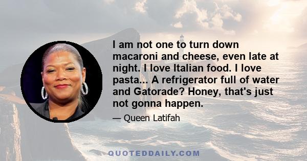 I am not one to turn down macaroni and cheese, even late at night. I love Italian food. I love pasta... A refrigerator full of water and Gatorade? Honey, that's just not gonna happen.