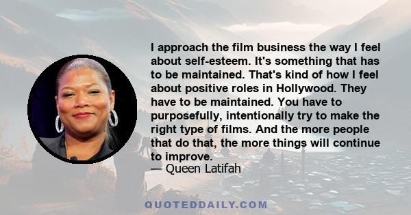 I approach the film business the way I feel about self-esteem. It's something that has to be maintained. That's kind of how I feel about positive roles in Hollywood. They have to be maintained. You have to purposefully, 