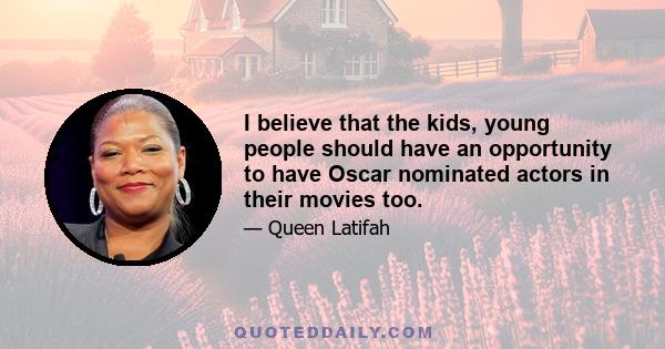 I believe that the kids, young people should have an opportunity to have Oscar nominated actors in their movies too.