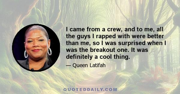 I came from a crew, and to me, all the guys I rapped with were better than me, so I was surprised when I was the breakout one. It was definitely a cool thing.