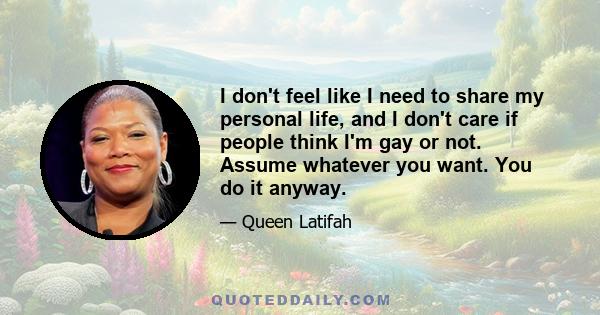 I don't feel like I need to share my personal life, and I don't care if people think I'm gay or not. Assume whatever you want. You do it anyway.