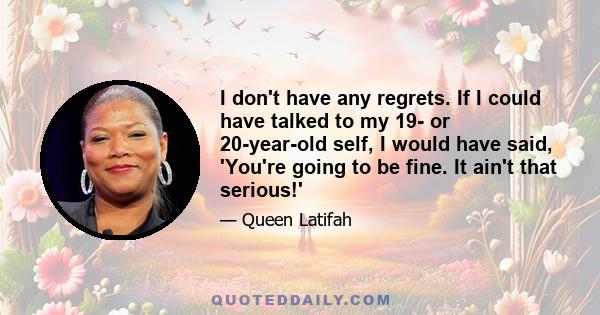 I don't have any regrets. If I could have talked to my 19- or 20-year-old self, I would have said, 'You're going to be fine. It ain't that serious!'