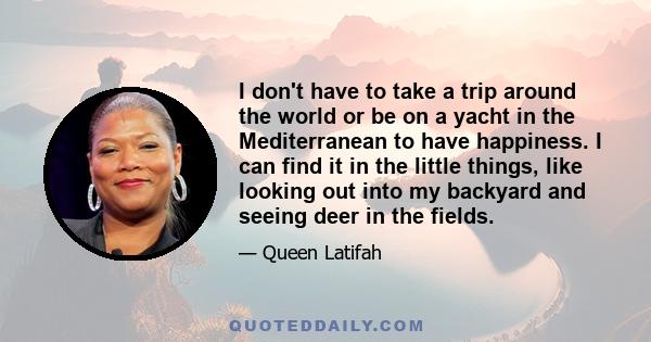 I don't have to take a trip around the world or be on a yacht in the Mediterranean to have happiness. I can find it in the little things, like looking out into my backyard and seeing deer in the fields.