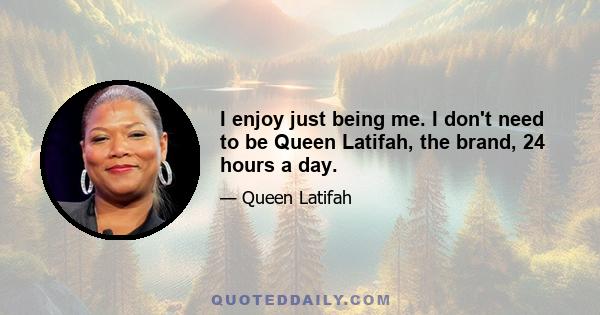 I enjoy just being me. I don't need to be Queen Latifah, the brand, 24 hours a day.