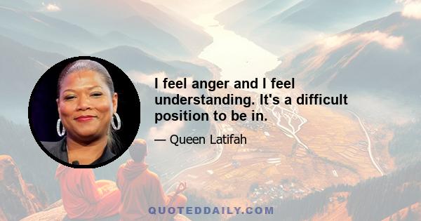 I feel anger and I feel understanding. It's a difficult position to be in.