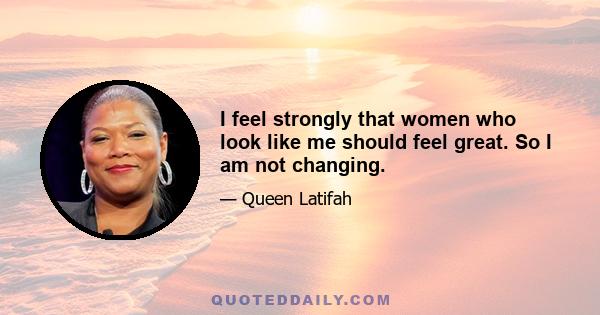 I feel strongly that women who look like me should feel great. So I am not changing.