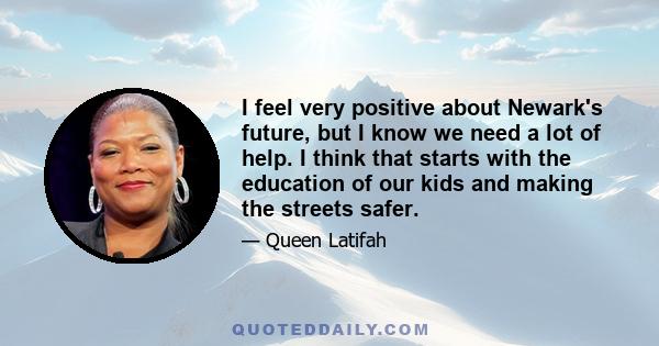 I feel very positive about Newark's future, but I know we need a lot of help. I think that starts with the education of our kids and making the streets safer.