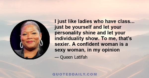 I just like ladies who have class... just be yourself and let your personality shine and let your individuality show. To me, that's sexier. A confident woman is a sexy woman, in my opinion