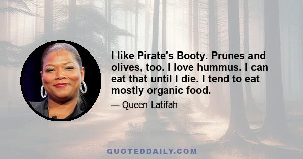 I like Pirate's Booty. Prunes and olives, too. I love hummus. I can eat that until I die. I tend to eat mostly organic food.