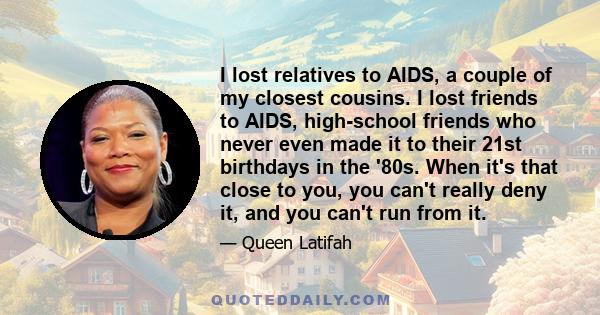 I lost relatives to AIDS, a couple of my closest cousins. I lost friends to AIDS, high-school friends who never even made it to their 21st birthdays in the '80s. When it's that close to you, you can't really deny it,